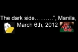 “The dark side……….” Manila, March 6th, 2012